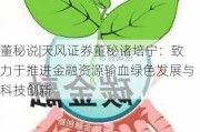 董秘说|天风证券董秘诸培宁：致力于推进金融资源输血绿色发展与科技创新