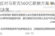 CalPERS反对马斯克560亿薪酬方案 特斯拉股东面临关键决策