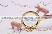 生猪期货主力合约涨幅3.46%，报18560元/吨