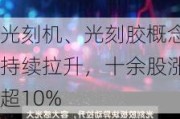 光刻机、光刻胶概念持续拉升，十余股涨超10%