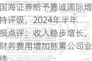 国海证券给予嘉诚国际增持评级，2024年半年报点评：收入稳步增长，财务费用增加拖累公司业绩