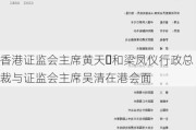 香港证监会主席黄天祐和梁凤仪行政总裁与证监会主席吴清在港会面