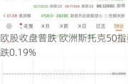 欧股收盘普跌 欧洲斯托克50指数跌0.19%