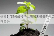 【调研快报】*ST景峰接待上海湘禾投资有限公司等多家机构调研