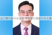 进出口银行副行长迎新 中信银行原副行长王康出任