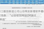 新三板创新层公司山谷网安新增软件著作权信息：“山谷信创网站CMS8.0.0系统”