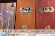 金***酒：预计2024年上半年盈利1000万元-1500万元 同比扭亏