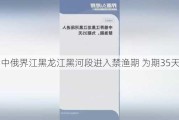 中俄界江黑龙江黑河段进入禁渔期 为期35天