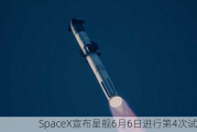 SpaceX宣布星舰6月6日进行第4次试飞