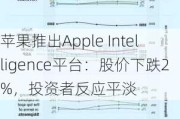 苹果推出Apple Intelligence平台：股价下跌2%，投资者反应平淡