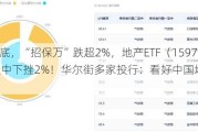 楼市寻底，“招保万”跌超2%，地产ETF（15***07）盘中下挫2%！华尔街多家投行：看好中国地产股前景