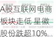 A股互联网电商板块走低 星徽股份跌超10%