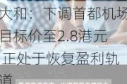 大和：下调首都机场目标价至2.8港元 正处于恢复盈利轨道