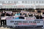 韩国陷入政治混乱，韩国企业在美国股市震荡