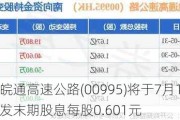 安徽皖通高速公路(00995)将于7月12日派发末期股息每股0.601元