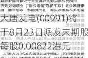 大唐发电(00991)将于8月23日派发末期股息每股0.00822港元