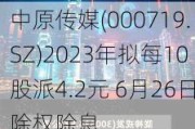 中原传媒(000719.SZ)2023年拟每10股派4.2元 6月26日除权除息