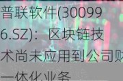 普联软件(300996.SZ)：区块链技术尚未应用到公司财税一体化业务