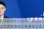 央行金融市场司副司长江会芬：将启动支持境外机构使用债券通北向债券缴纳互换通保证金业务