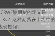 SCRWF胶期货的定义是什么？这种期货在市场中的表现如何？