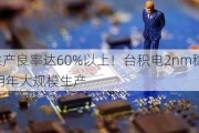 生产良率达60%以上！台积电2nm稳了 明年大规模生产