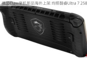 微星Claw掌机新品海外上架 均搭酷睿Ultra 7 258V