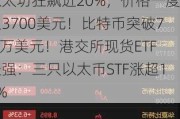 以太坊狂飙近20%，价格一度超3700美元！比特币突破7.1万美元！港交所现货ETF走强：三只以太币STF涨超19%