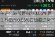 午评：港股恒指涨0.06% 恒生科指涨0.85%石油股逆势下挫