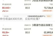 持仓收益6300元时，应如何处理？