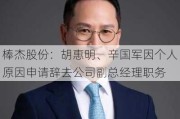 棒杰股份：胡惠明、辛国军因个人原因申请辞去公司副总经理职务