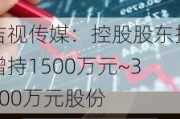 吉视传媒：控股股东拟增持1500万元~3000万元股份