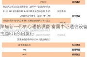 聚焦新一代核心通信设备 富国中证通信设备主题ETF今日发行