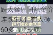 跌太猛！国际金价连跌5天！有人砸60多万“抄底”