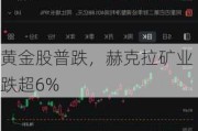 黄金股普跌，赫克拉矿业跌超6%