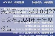 兴欣新材：拟于8月27日公布2024年半年度报告