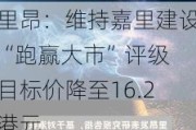 里昂：维持嘉里建设“跑赢大市”评级 目标价降至16.2港元