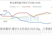 生猪板块看好:猪价5-6月或达16元/kg，三季度明显上涨