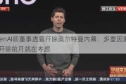 OpenAI前董事透露开除奥尔特曼内幕：多重因素导致 开除前月就在考虑