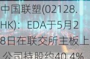 中国联塑(02128.HK)：EDA于5月28日在联交所主板上市  公司持股约40.4%