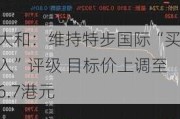 大和：维持特步国际“买入”评级 目标价上调至6.7港元