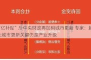 “百亿补贴”后中央财政再加码城市更新 专家：超大特大城市更新关键仍是产业升级