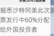 据悉沙特阿美此次股票发行中60%分配给外国投资者