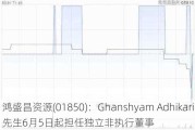 鸿盛昌资源(01850)：Ghanshyam Adhikari先生6月5日起担任独立非执行董事