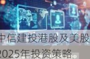 中信建投港股及美股2025年投资策略：中概科技更积极表现，美股科技盛宴仍未落幕