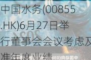 中国水务(00855.HK)6月27日举行董事会会议考虑及批准年度业绩