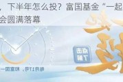 政策加力，下半年怎么投？富国基金“一起投”6月专场策略会圆满落幕