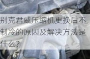 别克君威压缩机更换后不制冷的原因及解决方法是什么？