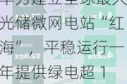 华为建立全球最大光储微网电站“红海”，平稳运行一年提供绿电超 10 亿度