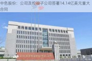 中色股份：公司及控股子公司签署14.14亿美元重大合同