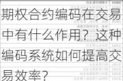 期权合约编码在交易中有什么作用？这种编码系统如何提高交易效率？